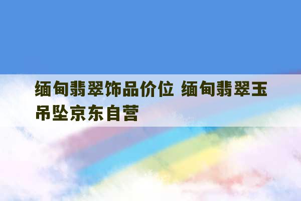 缅甸翡翠饰品价位 缅甸翡翠玉吊坠京东自营-第1张图片-文玩群