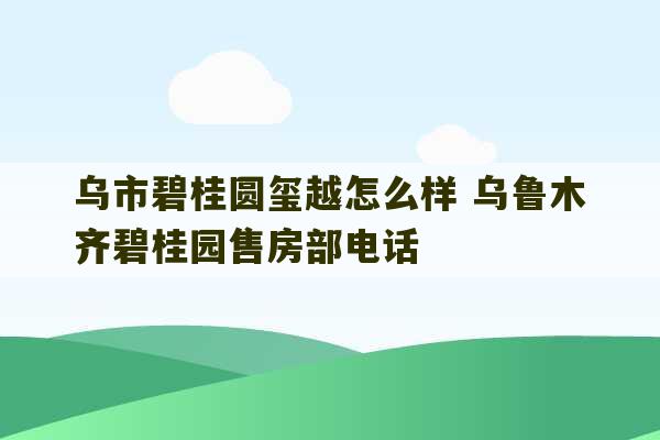 乌市碧桂圆玺越怎么样 乌鲁木齐碧桂园售房部电话-第1张图片-文玩群