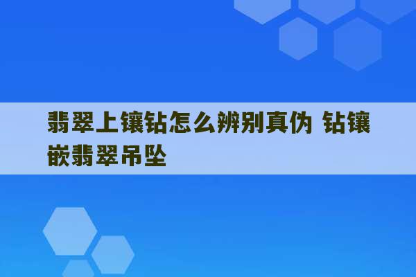 翡翠上镶钻怎么辨别真伪 钻镶嵌翡翠吊坠-第1张图片-文玩群