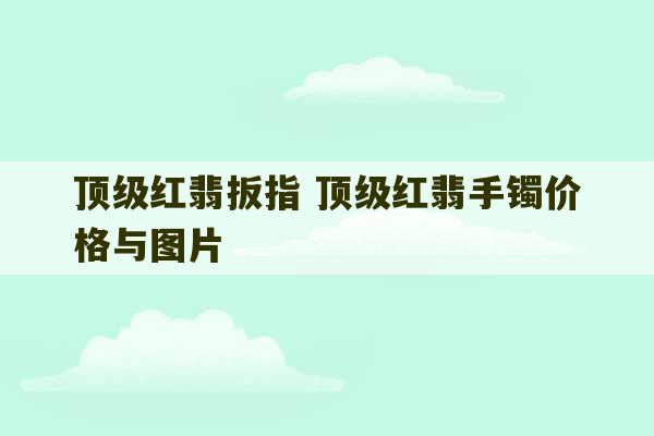 顶级红翡扳指 顶级红翡手镯价格与图片-第1张图片-文玩群