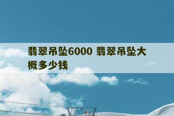 翡翠吊坠6000 翡翠吊坠大概多少钱-第1张图片-文玩群