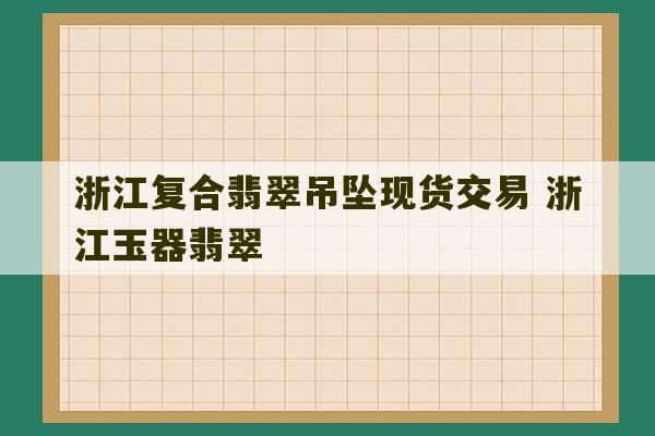 浙江复合翡翠吊坠现货交易 浙江玉器翡翠-第1张图片-文玩群