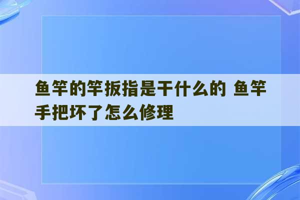 鱼竿的竿扳指是干什么的 鱼竿手把坏了怎么修理-第1张图片-文玩群