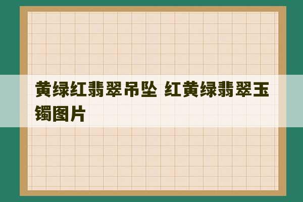 黄绿红翡翠吊坠 红黄绿翡翠玉镯图片-第1张图片-文玩群