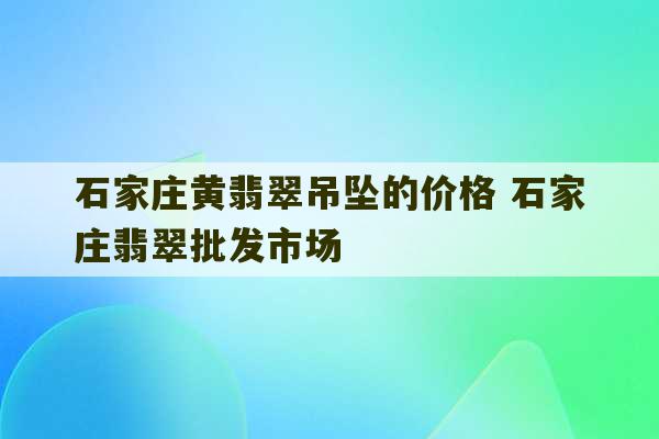 石家庄黄翡翠吊坠的价格 石家庄翡翠批发市场-第1张图片-文玩群