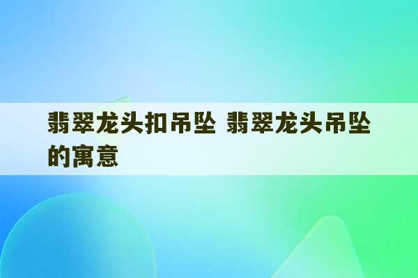 翡翠龙头扣吊坠 翡翠龙头吊坠的寓意-第1张图片-文玩群