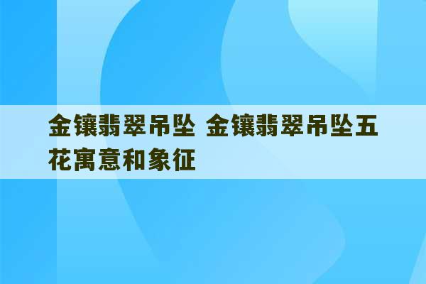 金镶翡翠吊坠 金镶翡翠吊坠五花寓意和象征-第1张图片-文玩群