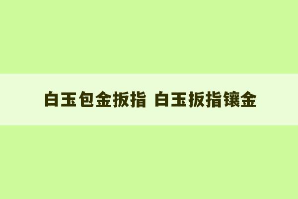 白玉包金扳指 白玉扳指镶金-第1张图片-文玩群