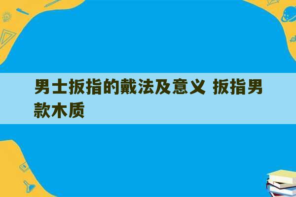 男士扳指的戴法及意义 扳指男款木质-第1张图片-文玩群