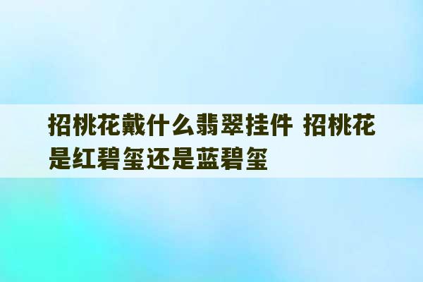 招桃花戴什么翡翠挂件 招桃花是红碧玺还是蓝碧玺-第1张图片-文玩群