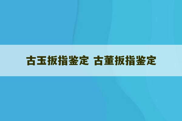 古玉扳指鉴定 古董扳指鉴定-第1张图片-文玩群