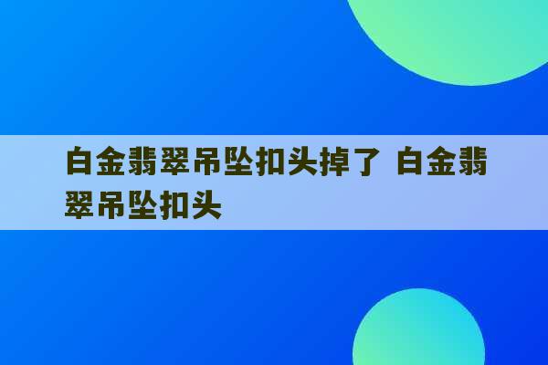 白金翡翠吊坠扣头掉了 白金翡翠吊坠扣头-第1张图片-文玩群