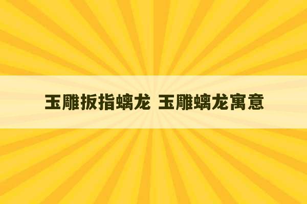 玉雕扳指螭龙 玉雕螭龙寓意-第1张图片-文玩群