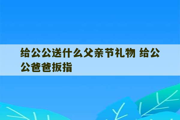 给公公送什么父亲节礼物 给公公爸爸扳指-第1张图片-文玩群