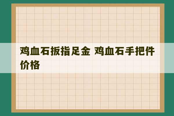 鸡血石扳指足金 鸡血石手把件价格-第1张图片-文玩群