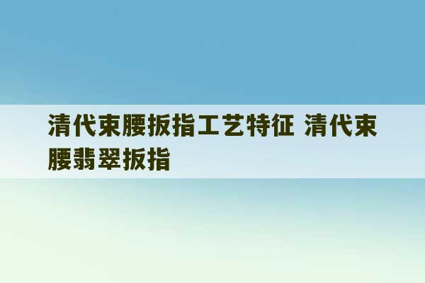 清代束腰扳指工艺特征 清代束腰翡翠扳指-第1张图片-文玩群