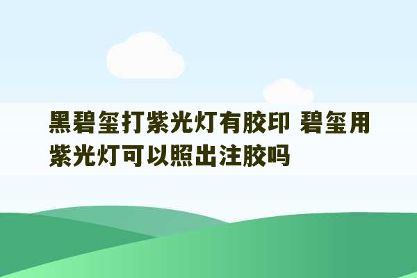 黑碧玺打紫光灯有胶印 碧玺用紫光灯可以照出注胶吗-第1张图片-文玩群