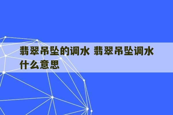 翡翠吊坠的调水 翡翠吊坠调水什么意思-第1张图片-文玩群