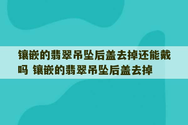 镶嵌的翡翠吊坠后盖去掉还能戴吗 镶嵌的翡翠吊坠后盖去掉-第1张图片-文玩群