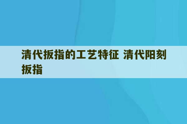 清代扳指的工艺特征 清代阳刻扳指-第1张图片-文玩群