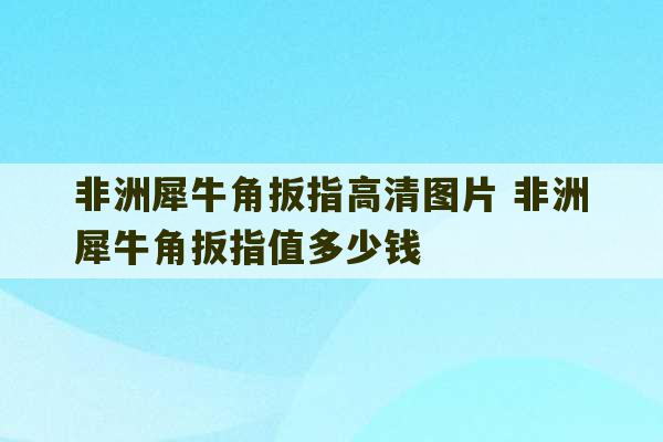 非洲犀牛角扳指高清图片 非洲犀牛角扳指值多少钱-第1张图片-文玩群