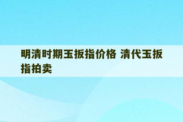 明清时期玉扳指价格 清代玉扳指拍卖-第1张图片-文玩群