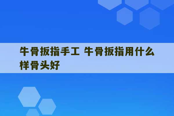 牛骨扳指手工 牛骨扳指用什么样骨头好-第1张图片-文玩群