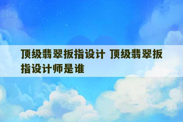 顶级翡翠扳指设计 顶级翡翠扳指设计师是谁-第1张图片-文玩群