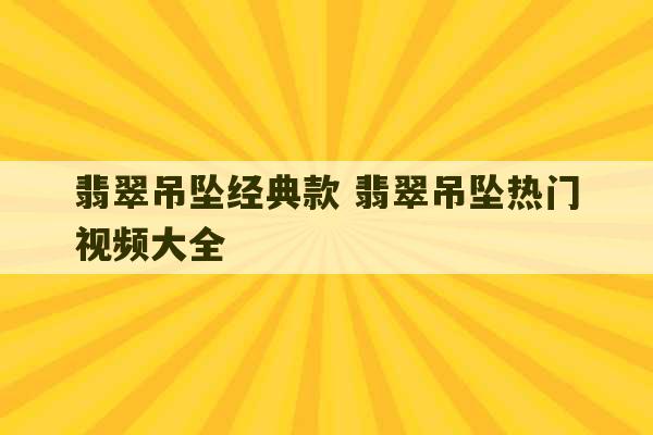 翡翠吊坠经典款 翡翠吊坠热门视频大全-第1张图片-文玩群