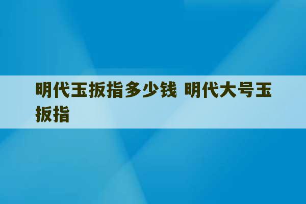 明代玉扳指多少钱 明代大号玉扳指-第1张图片-文玩群