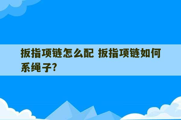 扳指项链怎么配 扳指项链如何系绳子?-第1张图片-文玩群