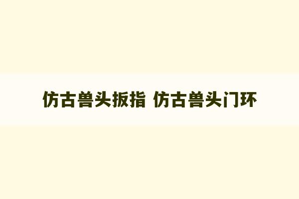 仿古兽头扳指 仿古兽头门环-第1张图片-文玩群