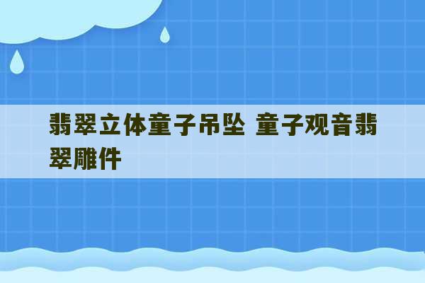 翡翠立体童子吊坠 童子观音翡翠雕件-第1张图片-文玩群