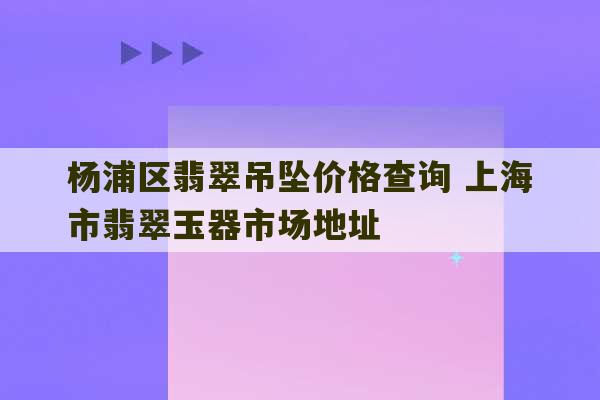 杨浦区翡翠吊坠价格查询 上海市翡翠玉器市场地址-第1张图片-文玩群