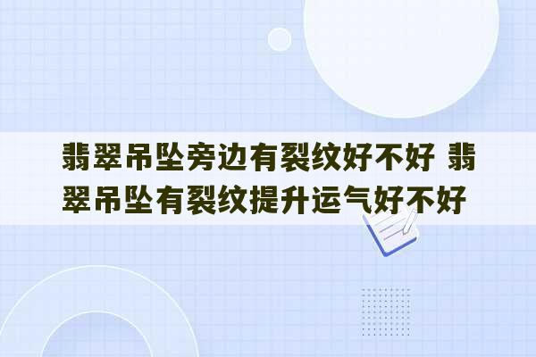 翡翠吊坠旁边有裂纹好不好 翡翠吊坠有裂纹提升运气好不好-第1张图片-文玩群