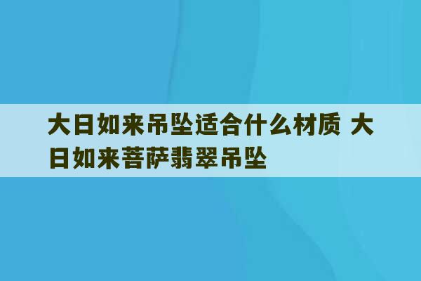 大日如来吊坠适合什么材质 大日如来菩萨翡翠吊坠-第1张图片-文玩群