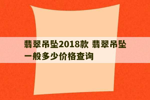 翡翠吊坠2018款 翡翠吊坠一般多少价格查询-第1张图片-文玩群