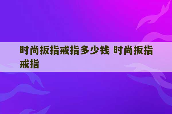 时尚扳指戒指多少钱 时尚扳指戒指-第1张图片-文玩群