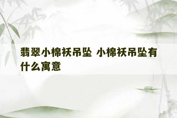 翡翠小棉袄吊坠 小棉袄吊坠有什么寓意-第1张图片-文玩群