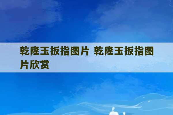 乾隆玉扳指图片 乾隆玉扳指图片欣赏-第1张图片-文玩群