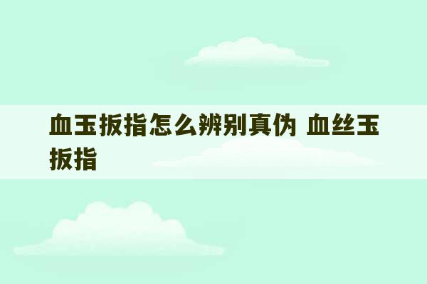 血玉扳指怎么辨别真伪 血丝玉扳指-第1张图片-文玩群