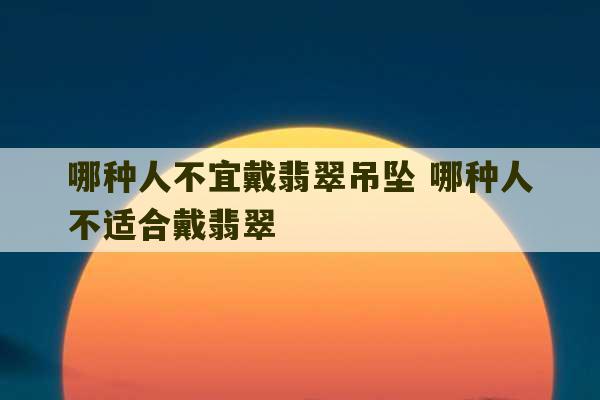 哪种人不宜戴翡翠吊坠 哪种人不适合戴翡翠-第1张图片-文玩群