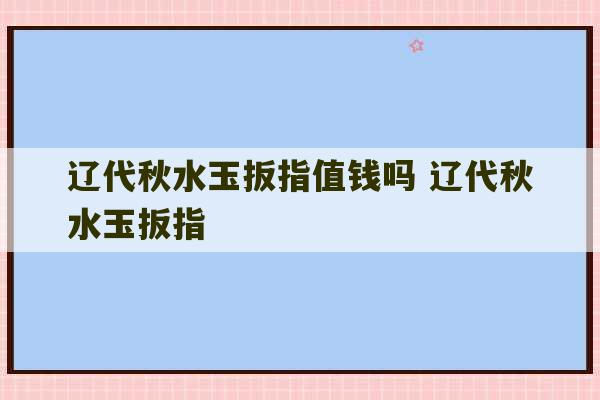 辽代秋水玉扳指值钱吗 辽代秋水玉扳指-第1张图片-文玩群