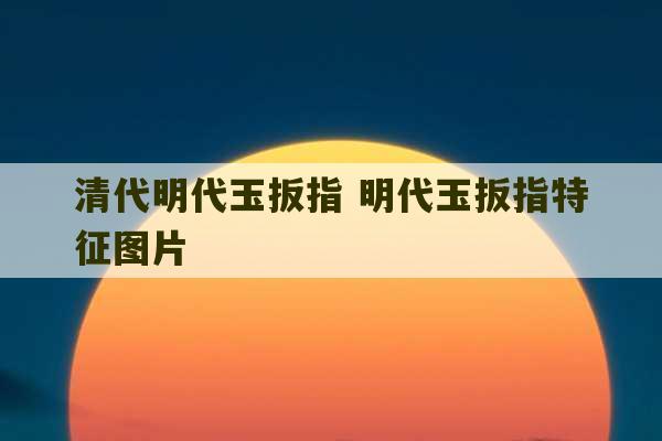 清代明代玉扳指 明代玉扳指特征图片-第1张图片-文玩群