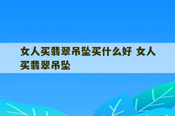 女人买翡翠吊坠买什么好 女人买翡翠吊坠-第1张图片-文玩群