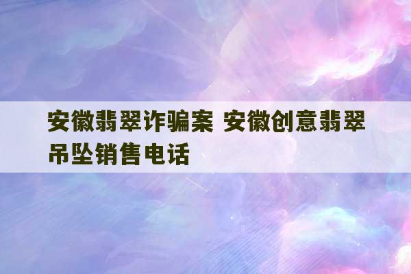 安徽翡翠诈骗案 安徽创意翡翠吊坠销售电话-第1张图片-文玩群