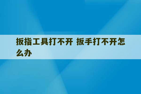 扳指工具打不开 扳手打不开怎么办-第1张图片-文玩群