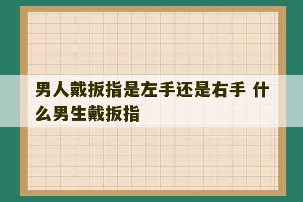 男人戴扳指是左手还是右手 什么男生戴扳指-第1张图片-文玩群