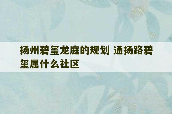 扬州碧玺龙庭的规划 通扬路碧玺属什么社区-第1张图片-文玩群