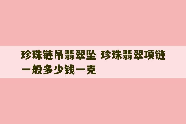 珍珠链吊翡翠坠 珍珠翡翠项链一般多少钱一克-第1张图片-文玩群